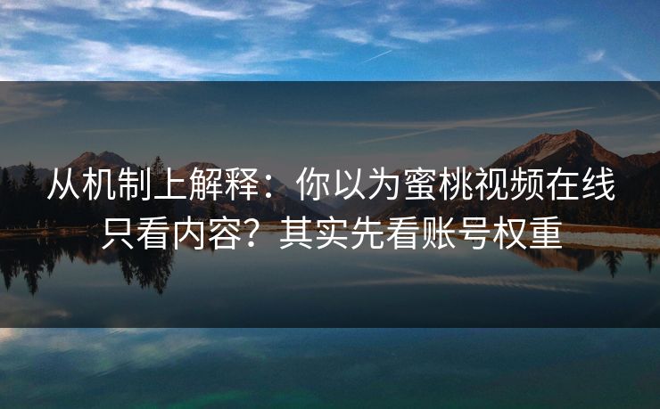 从机制上解释：你以为蜜桃视频在线只看内容？其实先看账号权重
