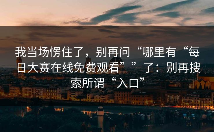 我当场愣住了，别再问“哪里有“每日大赛在线免费观看””了：别再搜索所谓“入口”