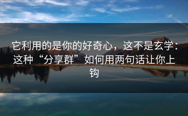它利用的是你的好奇心，这不是玄学：这种“分享群”如何用两句话让你上钩