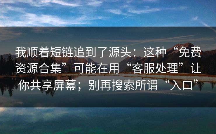 我顺着短链追到了源头：这种“免费资源合集”可能在用“客服处理”让你共享屏幕；别再搜索所谓“入口”