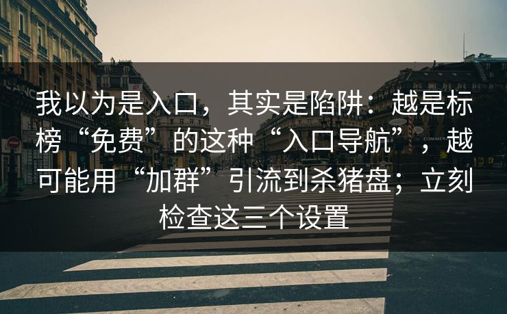 我以为是入口，其实是陷阱：越是标榜“免费”的这种“入口导航”，越可能用“加群”引流到杀猪盘；立刻检查这三个设置
