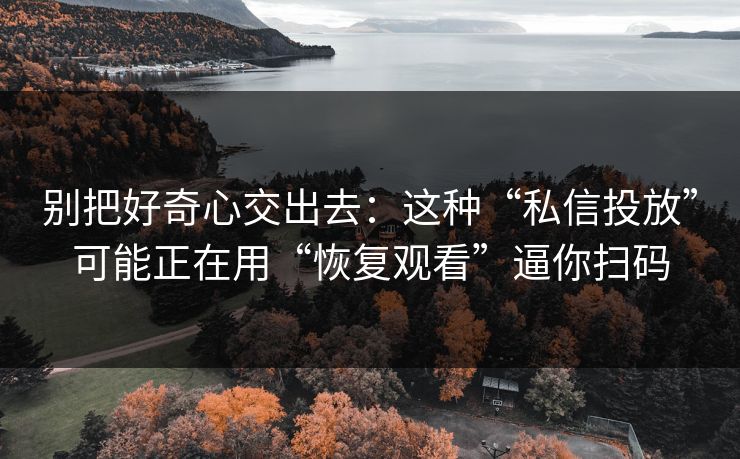 别把好奇心交出去：这种“私信投放”可能正在用“恢复观看”逼你扫码