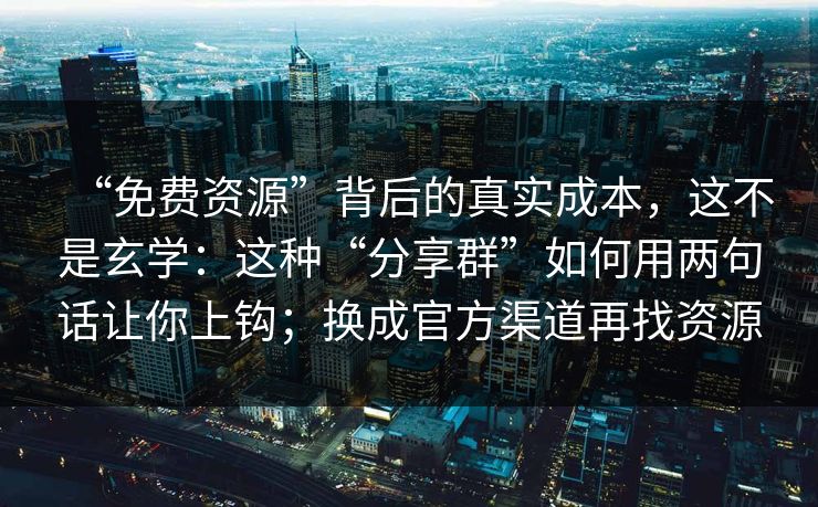 “免费资源”背后的真实成本，这不是玄学：这种“分享群”如何用两句话让你上钩；换成官方渠道再找资源