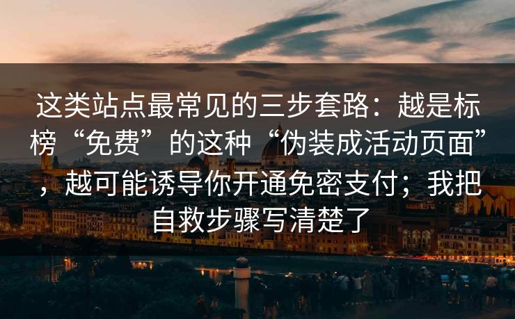 这类站点最常见的三步套路：越是标榜“免费”的这种“伪装成活动页面”，越可能诱导你开通免密支付；我把自救步骤写清楚了