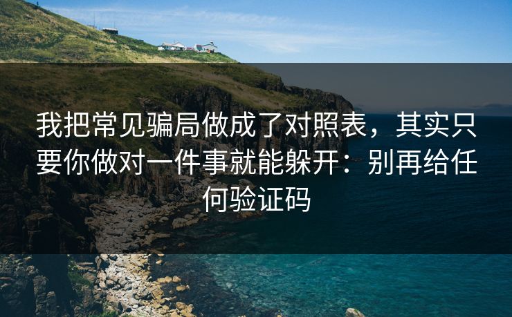 我把常见骗局做成了对照表，其实只要你做对一件事就能躲开：别再给任何验证码