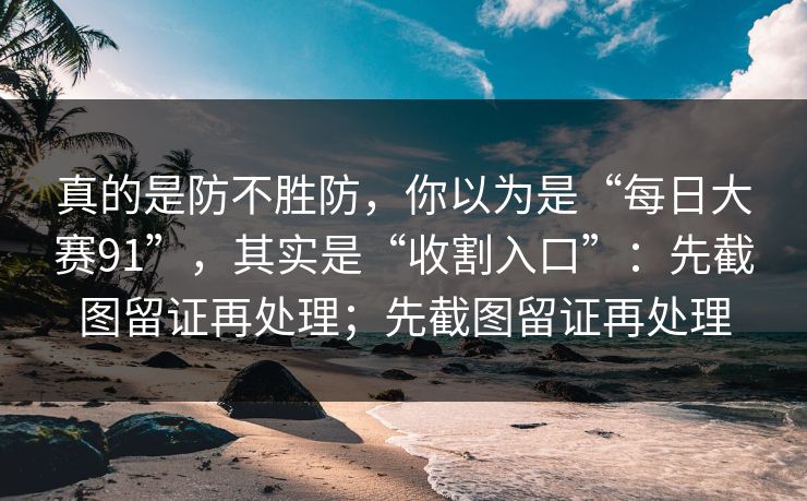 真的是防不胜防，你以为是“每日大赛91”，其实是“收割入口”：先截图留证再处理；先截图留证再处理