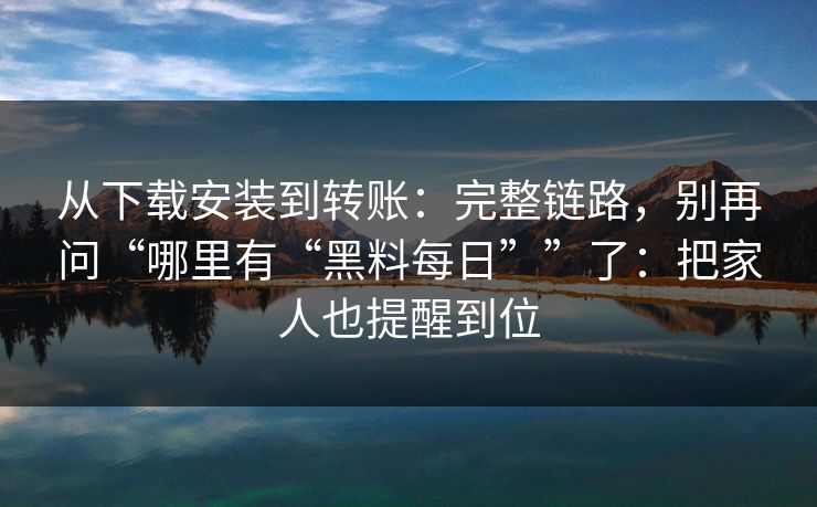 从下载安装到转账：完整链路，别再问“哪里有“黑料每日””了：把家人也提醒到位