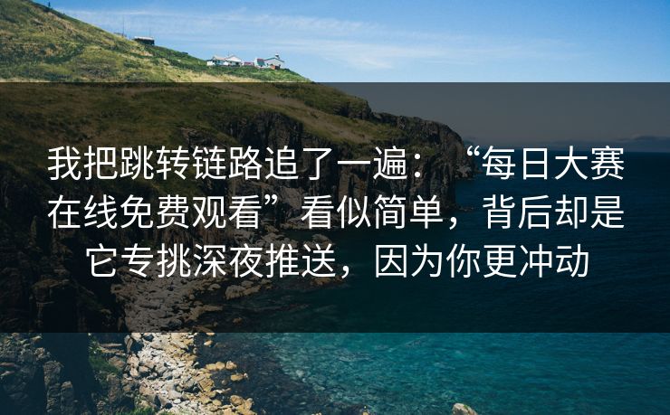 我把跳转链路追了一遍：“每日大赛在线免费观看”看似简单，背后却是它专挑深夜推送，因为你更冲动