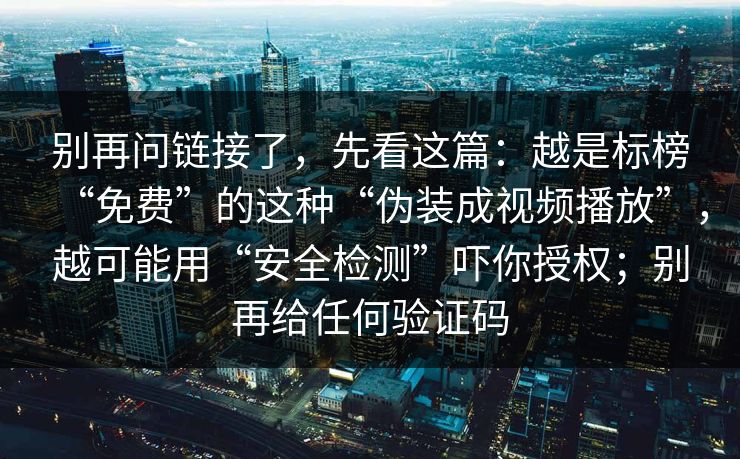 别再问链接了，先看这篇：越是标榜“免费”的这种“伪装成视频播放”，越可能用“安全检测”吓你授权；别再给任何验证码