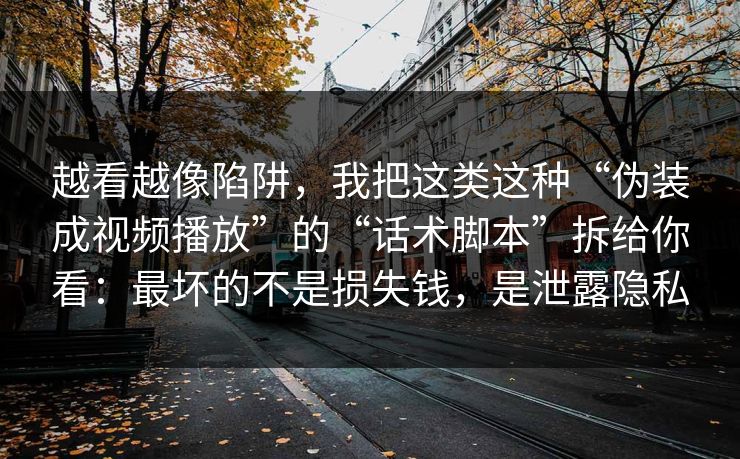 越看越像陷阱，我把这类这种“伪装成视频播放”的“话术脚本”拆给你看：最坏的不是损失钱，是泄露隐私