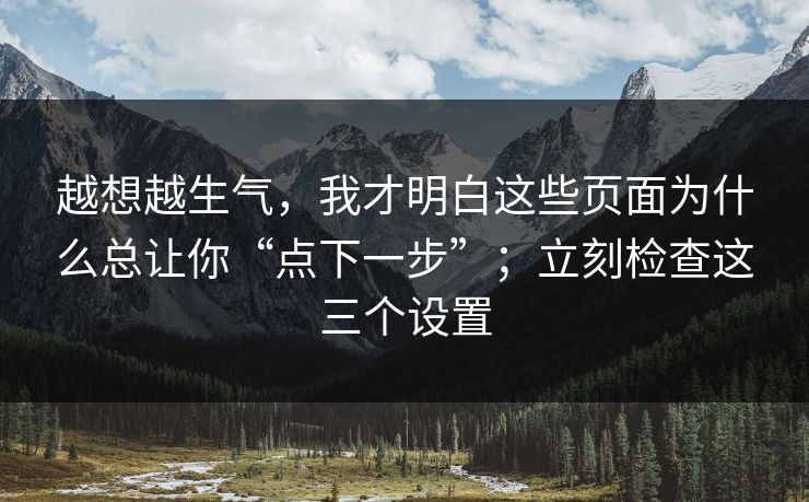 越想越生气，我才明白这些页面为什么总让你“点下一步”；立刻检查这三个设置