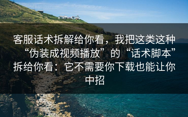 客服话术拆解给你看，我把这类这种“伪装成视频播放”的“话术脚本”拆给你看：它不需要你下载也能让你中招