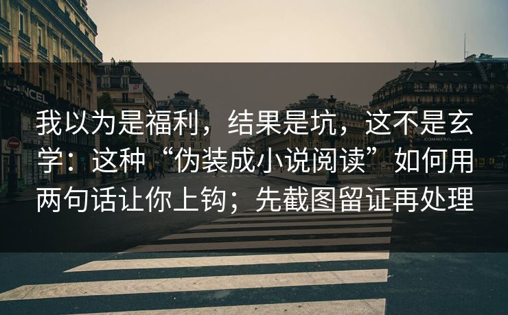 我以为是福利，结果是坑，这不是玄学：这种“伪装成小说阅读”如何用两句话让你上钩；先截图留证再处理