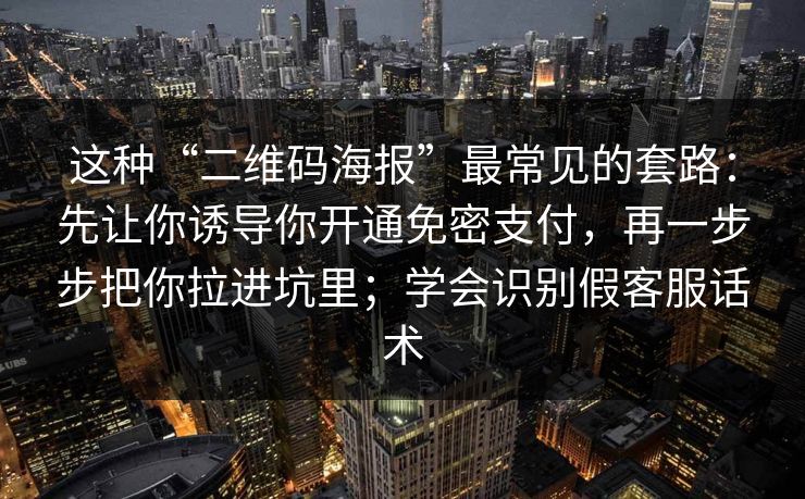 这种“二维码海报”最常见的套路：先让你诱导你开通免密支付，再一步步把你拉进坑里；学会识别假客服话术