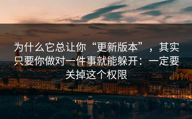 为什么它总让你“更新版本”，其实只要你做对一件事就能躲开：一定要关掉这个权限