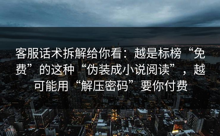 客服话术拆解给你看：越是标榜“免费”的这种“伪装成小说阅读”，越可能用“解压密码”要你付费