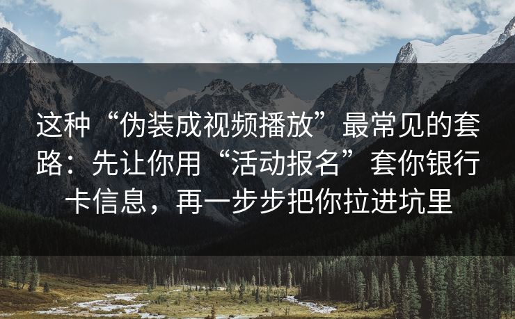 这种“伪装成视频播放”最常见的套路：先让你用“活动报名”套你银行卡信息，再一步步把你拉进坑里