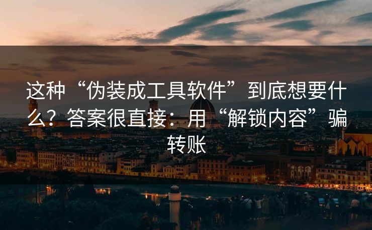 这种“伪装成工具软件”到底想要什么？答案很直接：用“解锁内容”骗转账