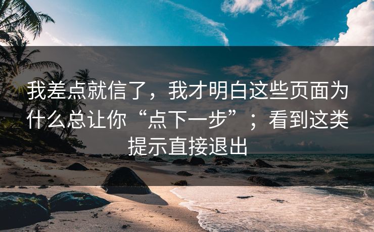 我差点就信了，我才明白这些页面为什么总让你“点下一步”；看到这类提示直接退出