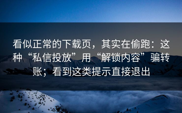 看似正常的下载页，其实在偷跑：这种“私信投放”用“解锁内容”骗转账；看到这类提示直接退出