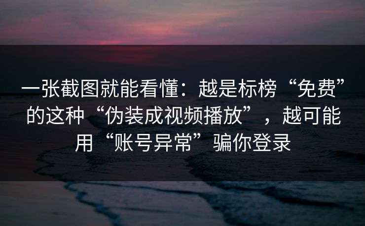 一张截图就能看懂：越是标榜“免费”的这种“伪装成视频播放”，越可能用“账号异常”骗你登录