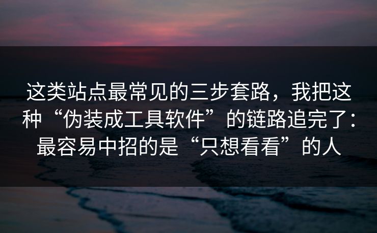 这类站点最常见的三步套路，我把这种“伪装成工具软件”的链路追完了：最容易中招的是“只想看看”的人