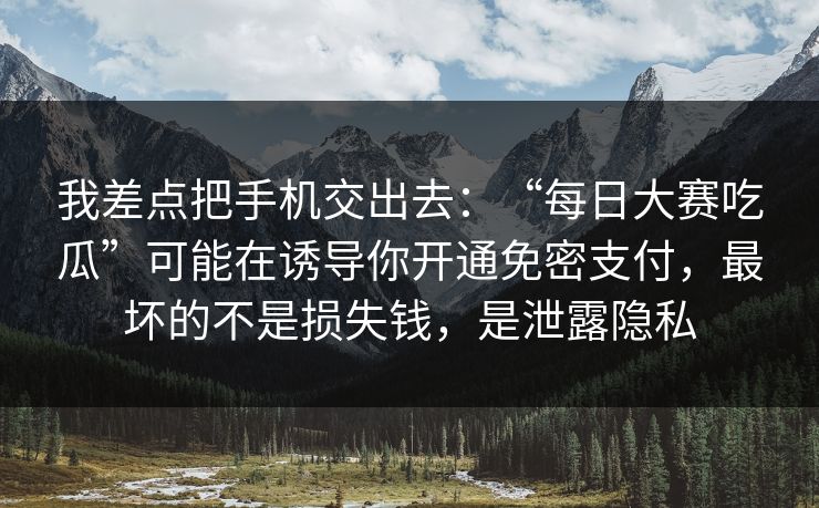 我差点把手机交出去：“每日大赛吃瓜”可能在诱导你开通免密支付，最坏的不是损失钱，是泄露隐私