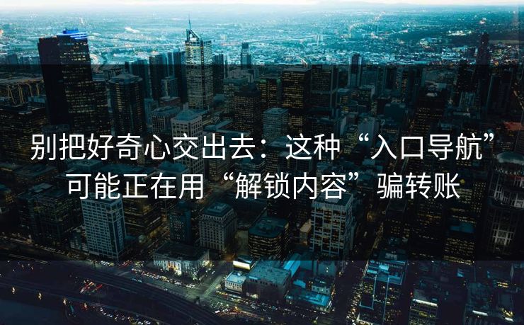 别把好奇心交出去：这种“入口导航”可能正在用“解锁内容”骗转账