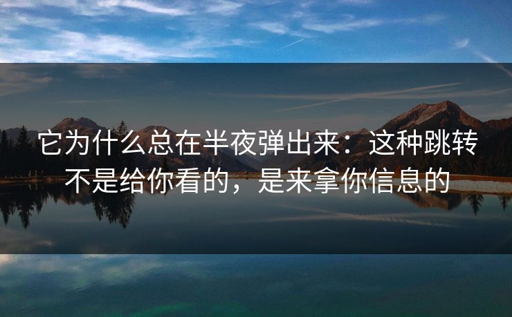 它为什么总在半夜弹出来：这种跳转不是给你看的，是来拿你信息的