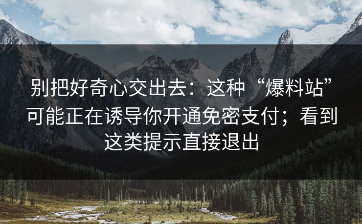 别把好奇心交出去：这种“爆料站”可能正在诱导你开通免密支付；看到这类提示直接退出
