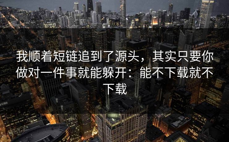 我顺着短链追到了源头，其实只要你做对一件事就能躲开：能不下载就不下载