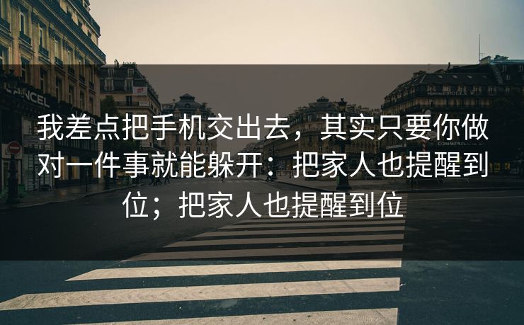 我差点把手机交出去，其实只要你做对一件事就能躲开：把家人也提醒到位；把家人也提醒到位