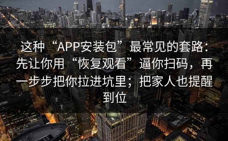 这种“APP安装包”最常见的套路：先让你用“恢复观看”逼你扫码，再一步步把你拉进坑里；把家人也提醒到位