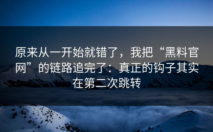 原来从一开始就错了，我把“黑料官网”的链路追完了：真正的钩子其实在第二次跳转