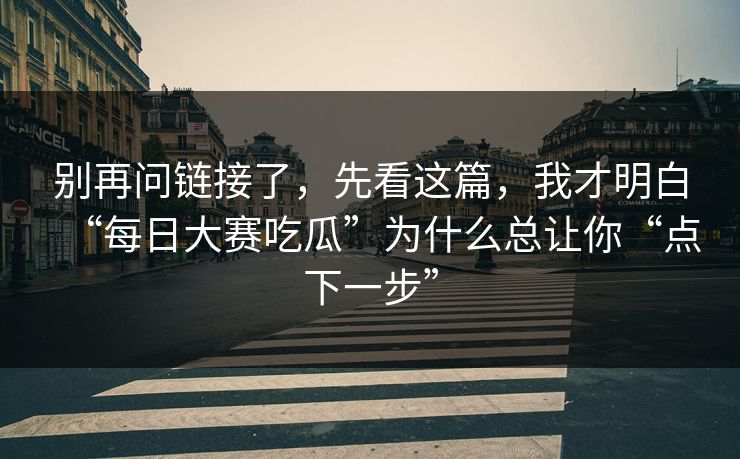 别再问链接了，先看这篇，我才明白“每日大赛吃瓜”为什么总让你“点下一步”