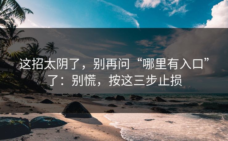 这招太阴了，别再问“哪里有入口”了：别慌，按这三步止损