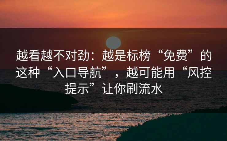 越看越不对劲：越是标榜“免费”的这种“入口导航”，越可能用“风控提示”让你刷流水