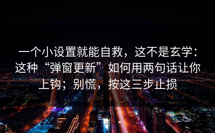 一个小设置就能自救，这不是玄学：这种“弹窗更新”如何用两句话让你上钩；别慌，按这三步止损