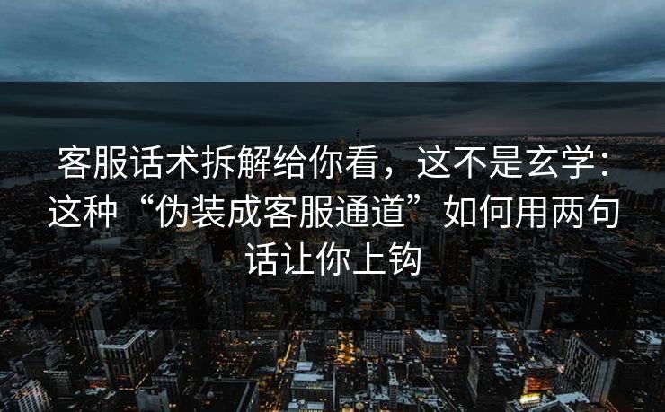 客服话术拆解给你看，这不是玄学：这种“伪装成客服通道”如何用两句话让你上钩