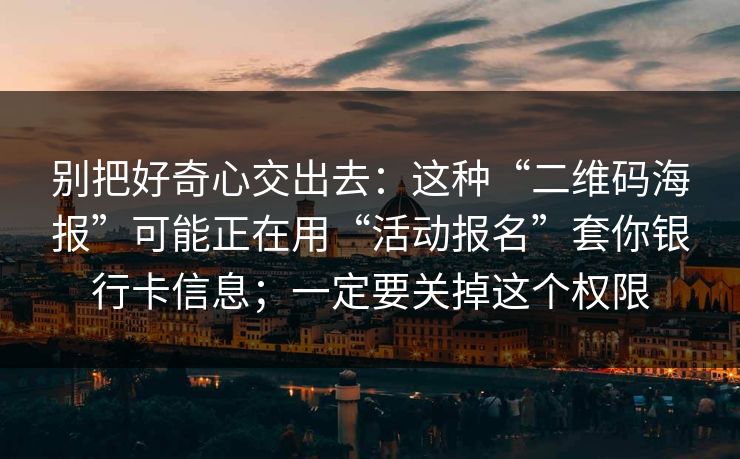 别把好奇心交出去：这种“二维码海报”可能正在用“活动报名”套你银行卡信息；一定要关掉这个权限