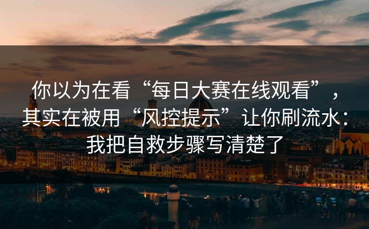 你以为在看“每日大赛在线观看”，其实在被用“风控提示”让你刷流水：我把自救步骤写清楚了