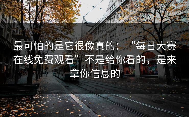 最可怕的是它很像真的：“每日大赛在线免费观看”不是给你看的，是来拿你信息的