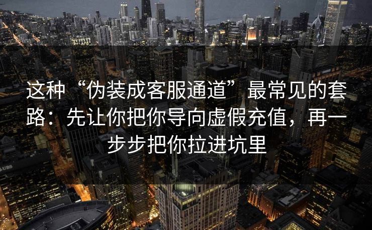 这种“伪装成客服通道”最常见的套路：先让你把你导向虚假充值，再一步步把你拉进坑里