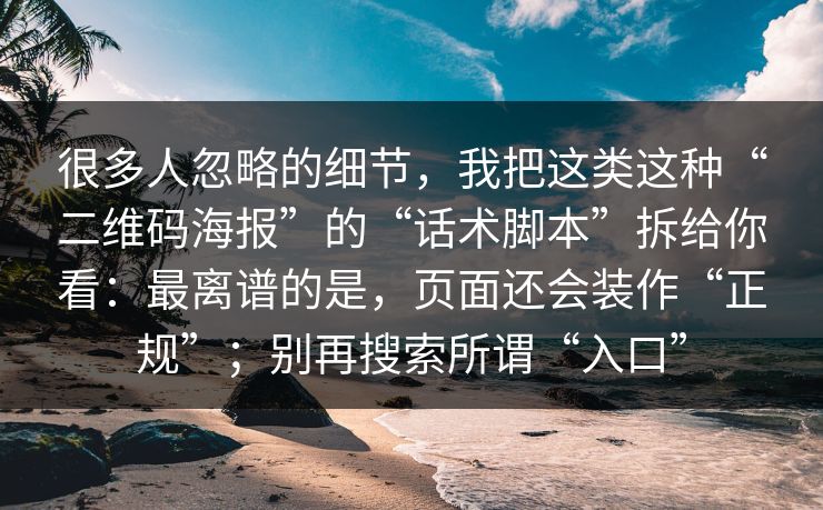 很多人忽略的细节，我把这类这种“二维码海报”的“话术脚本”拆给你看：最离谱的是，页面还会装作“正规”；别再搜索所谓“入口”