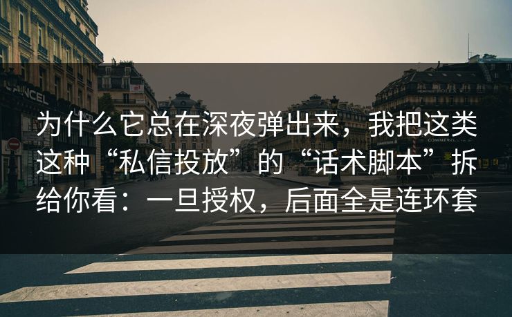 为什么它总在深夜弹出来，我把这类这种“私信投放”的“话术脚本”拆给你看：一旦授权，后面全是连环套