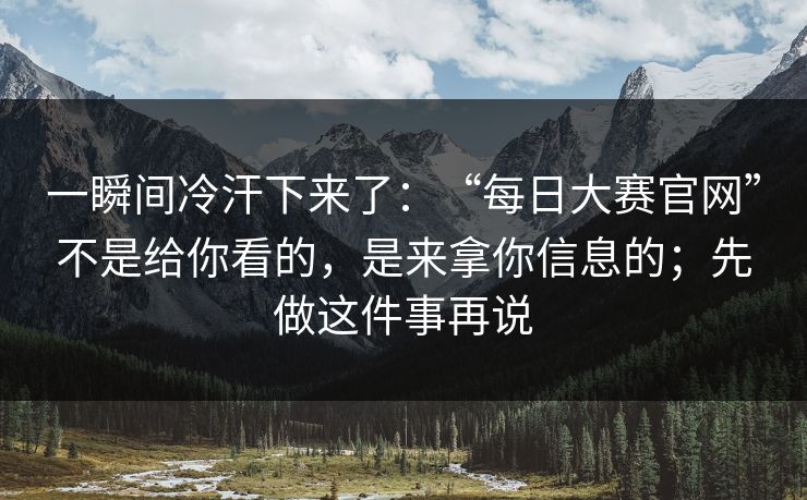 一瞬间冷汗下来了：“每日大赛官网”不是给你看的，是来拿你信息的；先做这件事再说