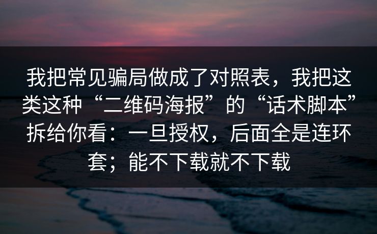 我把常见骗局做成了对照表，我把这类这种“二维码海报”的“话术脚本”拆给你看：一旦授权，后面全是连环套；能不下载就不下载