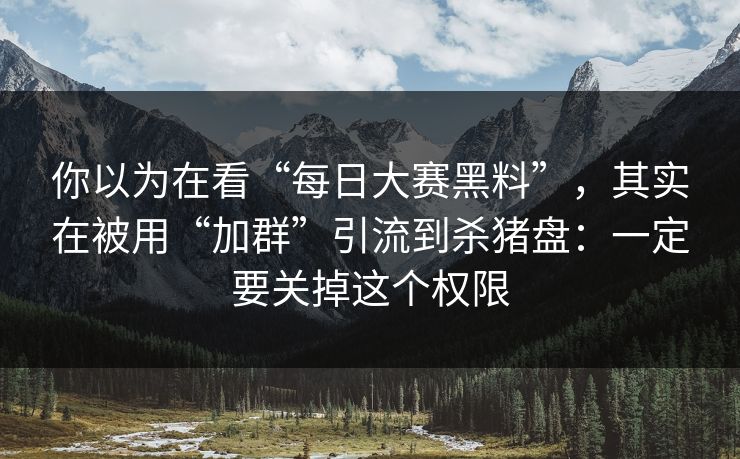 你以为在看“每日大赛黑料”，其实在被用“加群”引流到杀猪盘：一定要关掉这个权限
