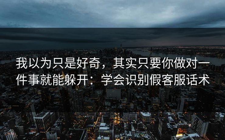 我以为只是好奇，其实只要你做对一件事就能躲开：学会识别假客服话术