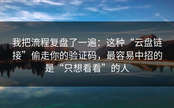 我把流程复盘了一遍：这种“云盘链接”偷走你的验证码，最容易中招的是“只想看看”的人  第1张